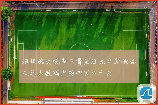 超级碗收视率下滑至近九年新低观众总人数减少约四百六十万