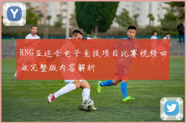 RNG亚运会电子竞技项目比赛视频回放完整版内容解析