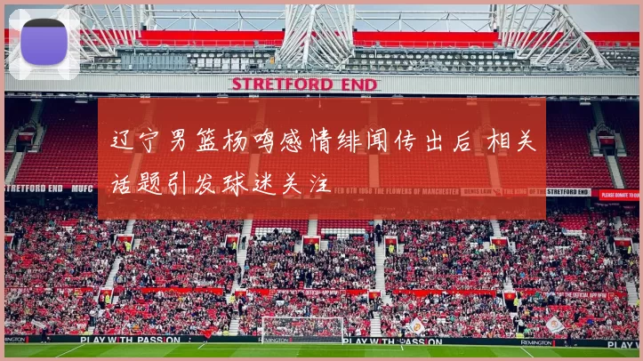 辽宁男篮杨鸣感情绯闻传出后 相关话题引发球迷关注