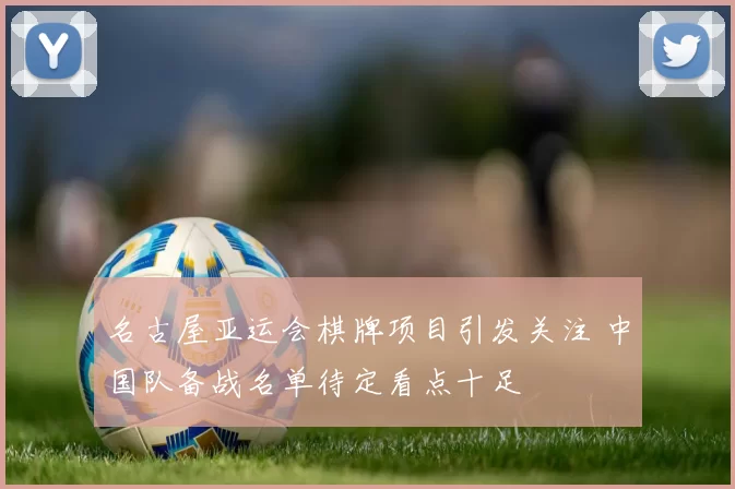 名古屋亚运会棋牌项目引发关注 中国队备战名单待定看点十足