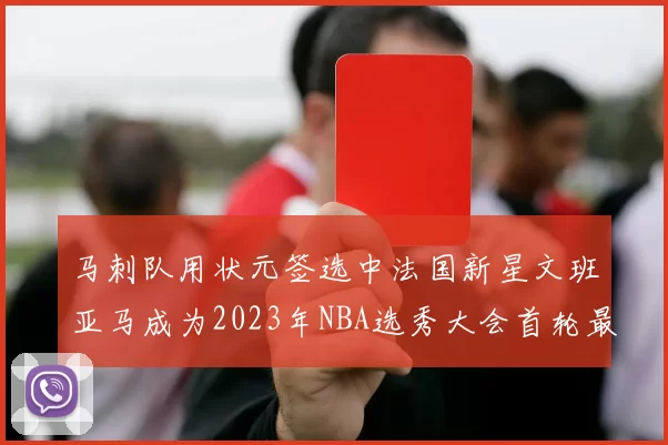 马刺队用状元签选中法国新星文班亚马成为2023年NBA选秀大会首轮最大亮点