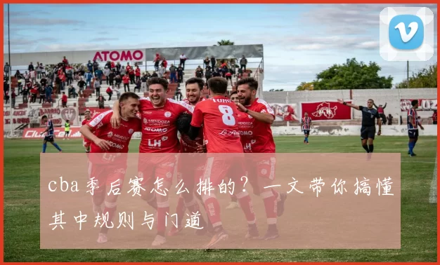 cba季后赛怎么排的？一文带你搞懂其中规则与门道