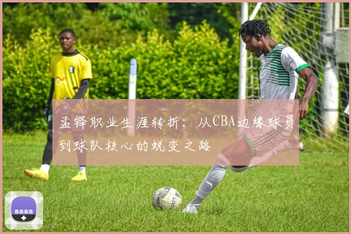 孟铎职业生涯转折：从CBA边缘球员到球队核心的蜕变之路