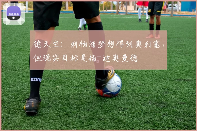 德天空：利物浦梦想得到奥利塞，但现实目标是扬-迪奥曼德