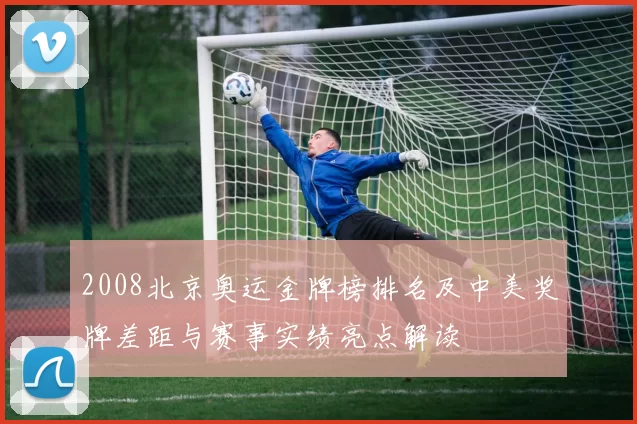 2008北京奥运金牌榜排名及中美奖牌差距与赛事实绩亮点解读