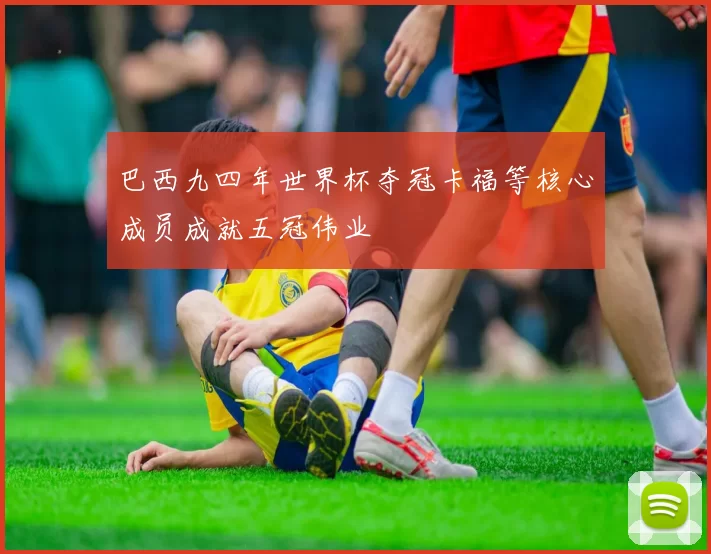 巴西九四年世界杯夺冠卡福等核心成员成就五冠伟业