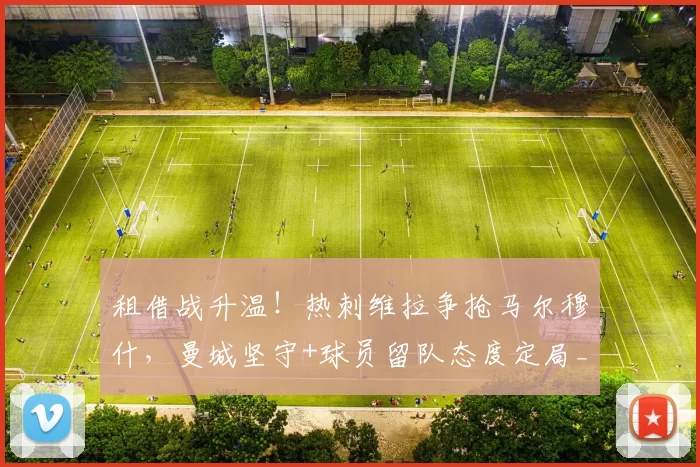 租借战升温！热刺维拉争抢马尔穆什，曼城坚守+球员留队态度定局_欧冠_法兰克福