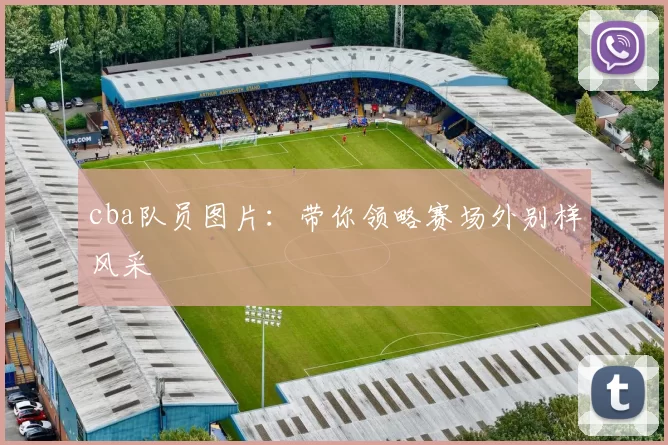 cba队员图片：带你领略赛场外别样风采