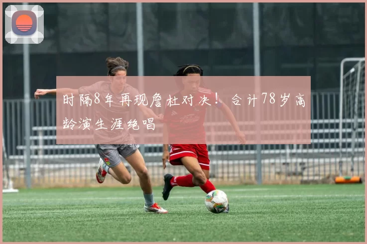 时隔8年再现詹杜对决！合计78岁高龄演生涯绝唱