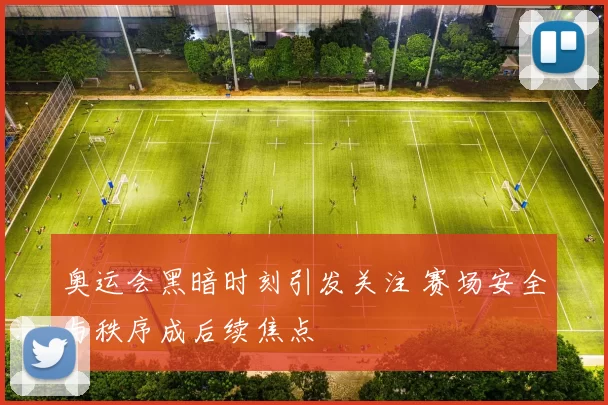 奥运会黑暗时刻引发关注 赛场安全与秩序成后续焦点