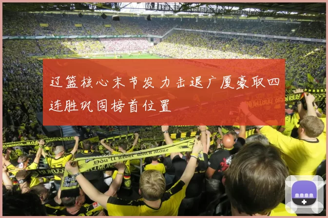 辽篮核心末节发力击退广厦豪取四连胜巩固榜首位置