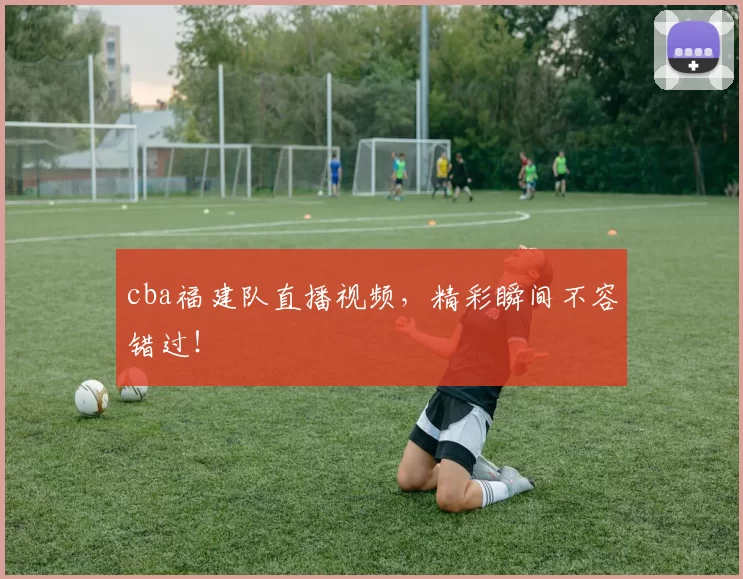 cba福建队直播视频，精彩瞬间不容错过！