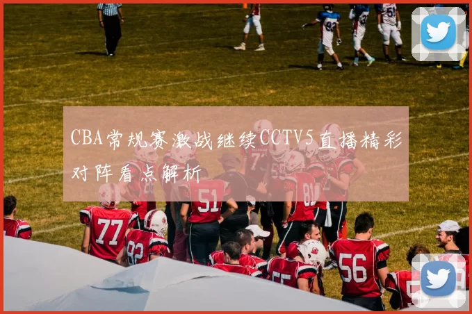 CBA常规赛激战继续CCTV5直播精彩对阵看点解析