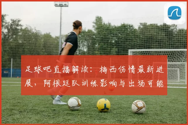 足球吧直播解读：梅西伤情最新进展，阿根廷队训练影响与出场可能性