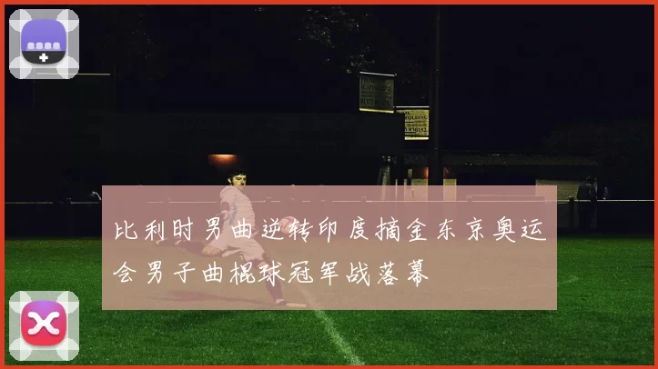 比利时男曲逆转印度摘金东京奥运会男子曲棍球冠军战落幕