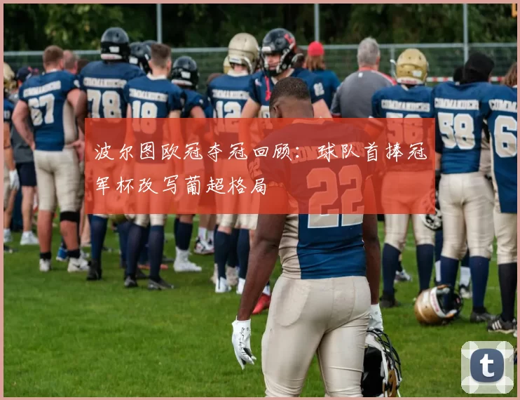 波尔图欧冠夺冠回顾：球队首捧冠军杯改写葡超格局