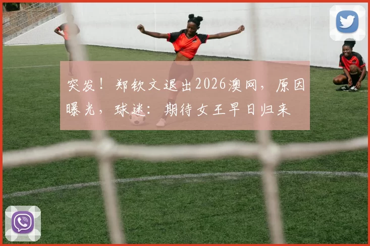 突发！郑钦文退出2026澳网，原因曝光，球迷：期待女王早日归来