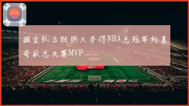 掘金队击败热火夺得NBA总冠军约基奇获总决赛MVP
