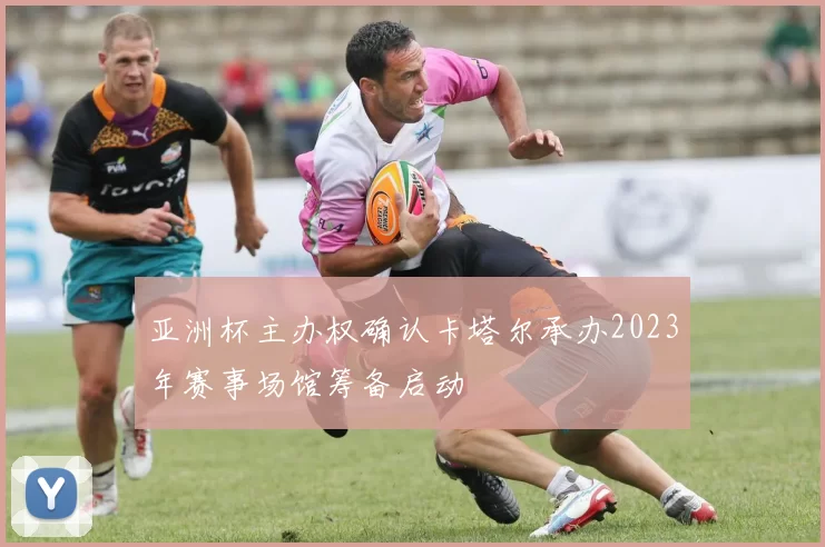 亚洲杯主办权确认卡塔尔承办2023年赛事场馆筹备启动