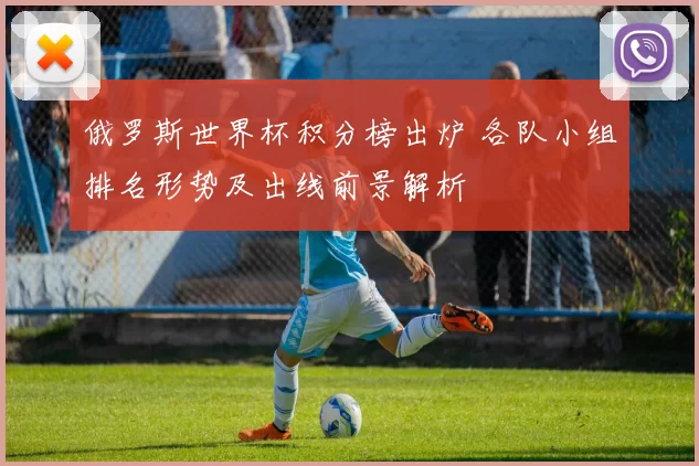 俄罗斯世界杯积分榜出炉 各队小组排名形势及出线前景解析