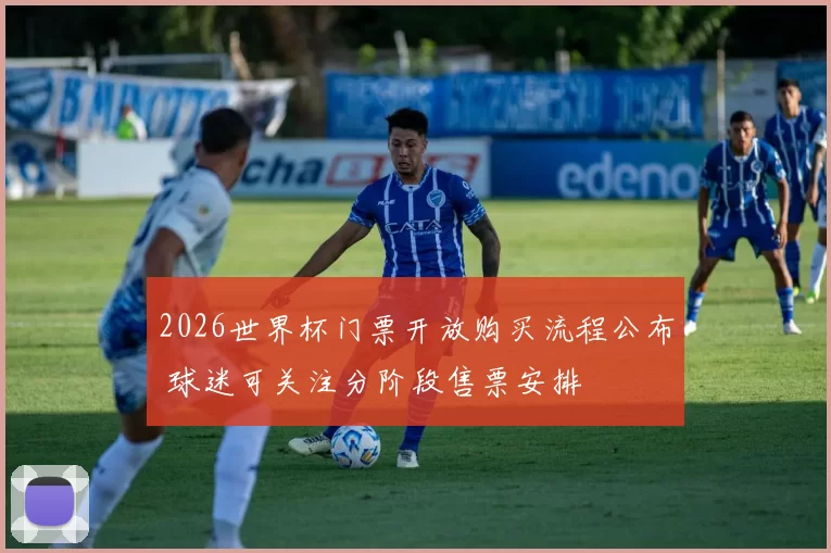 2026世界杯门票开放购买流程公布 球迷可关注分阶段售票安排