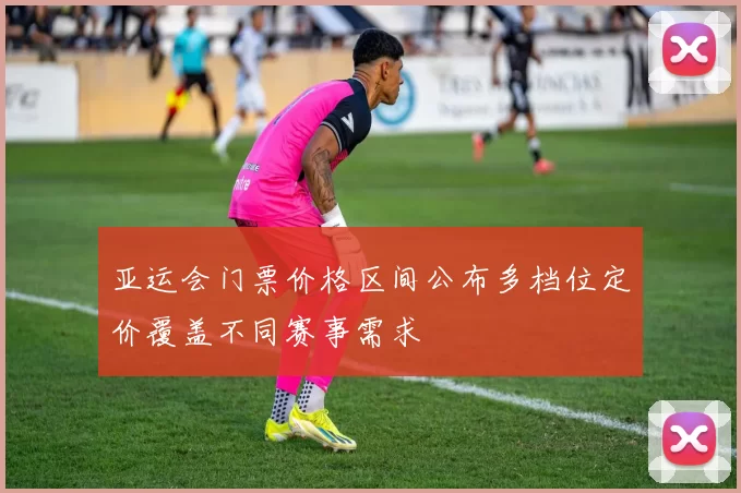 亚运会门票价格区间公布多档位定价覆盖不同赛事需求