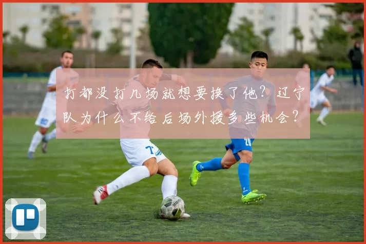 打都没打几场就想要换了他？辽宁队为什么不给后场外援多些机会？