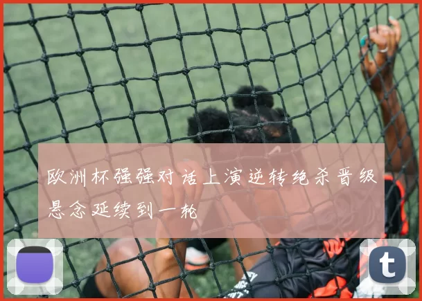 欧洲杯强强对话上演逆转绝杀晋级悬念延续到一轮