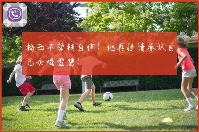 梅西不营销自律！他真性情承认自己会喝雪碧！