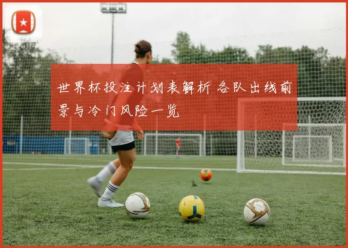 世界杯投注计划表解析 各队出线前景与冷门风险一览
