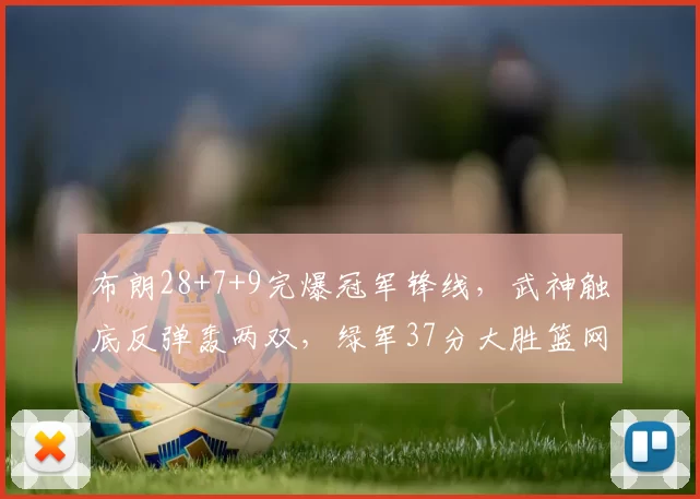 布朗28+7+9完爆冠军锋线，武神触底反弹轰两双，绿军37分大胜篮网