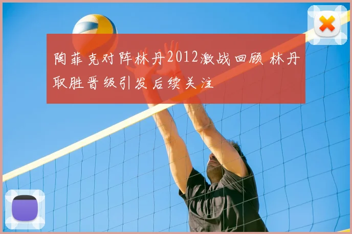 陶菲克对阵林丹2012激战回顾 林丹取胜晋级引发后续关注