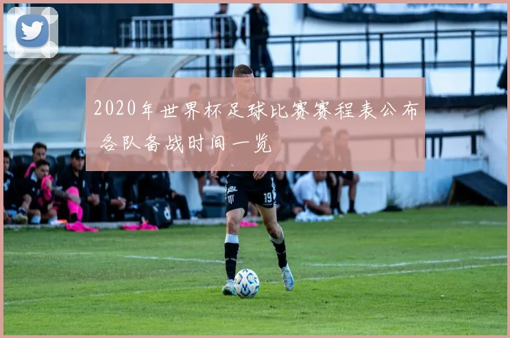 2020年世界杯足球比赛赛程表公布 各队备战时间一览