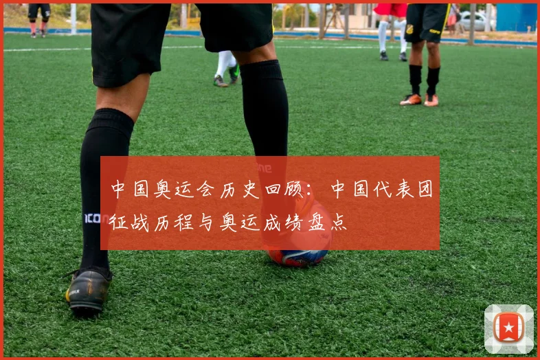 中国奥运会历史回顾:中国代表团征战历程与奥运成绩盘点