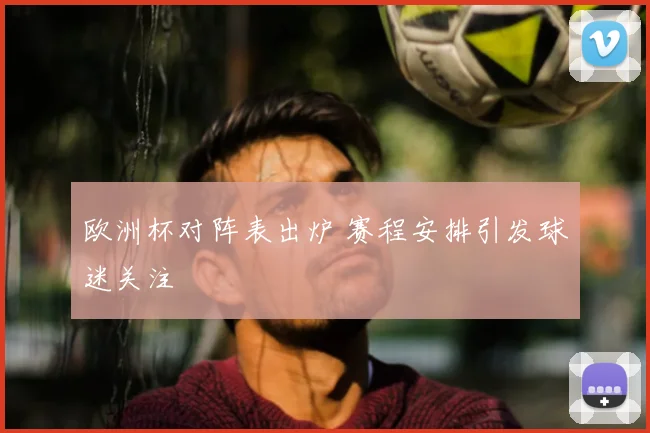 欧洲杯对阵表出炉 赛程安排引发球迷关注