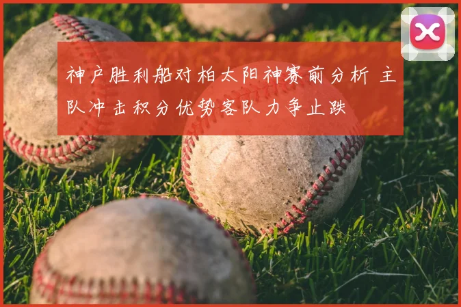 神户胜利船对柏太阳神赛前分析 主队冲击积分优势客队力争止跌