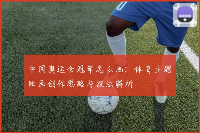 中国奥运会冠军怎么画：体育主题绘画创作思路与技法解析