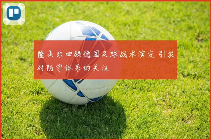 隆美尔回顾德国足球战术演变 引发对防守体系的关注