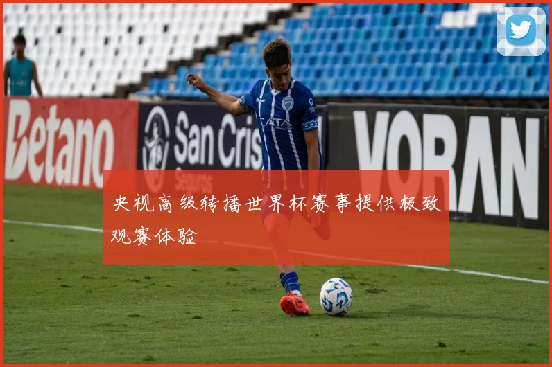 央视高级转播世界杯赛事提供极致观赛体验