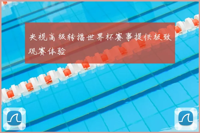 央视高级转播世界杯赛事提供极致观赛体验