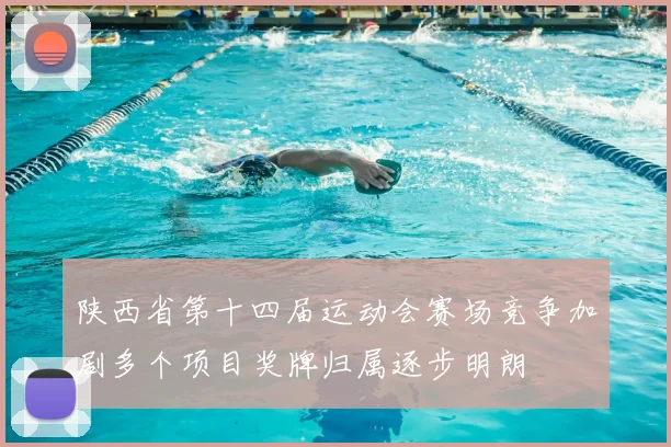 陕西省第十四届运动会赛场竞争加剧多个项目奖牌归属逐步明朗