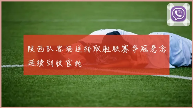 陕西队客场逆转取胜联赛争冠悬念延续到收官轮