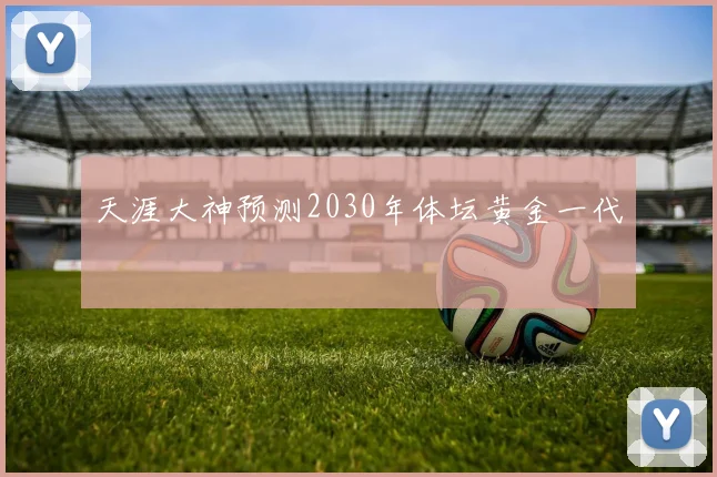 天涯大神预测2030年体坛黄金一代