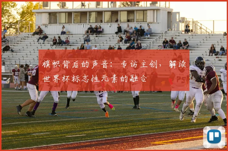 旗帜背后的声音:专访主创,解读世界杯标志性元素的融合