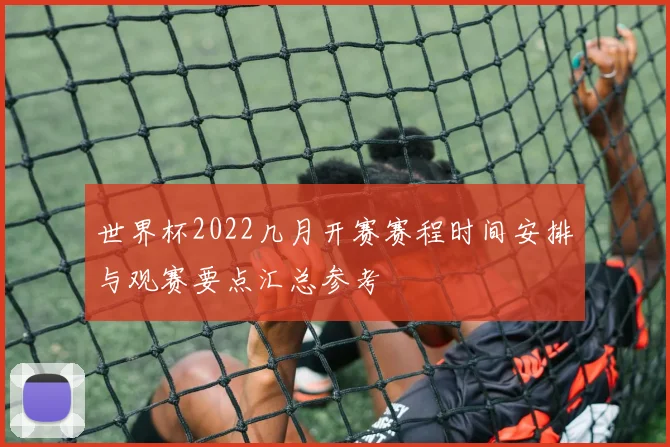世界杯2022几月开赛赛程时间安排与观赛要点汇总参考