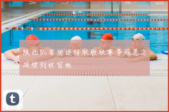 陕西队客场逆转取胜联赛争冠悬念延续到收官轮