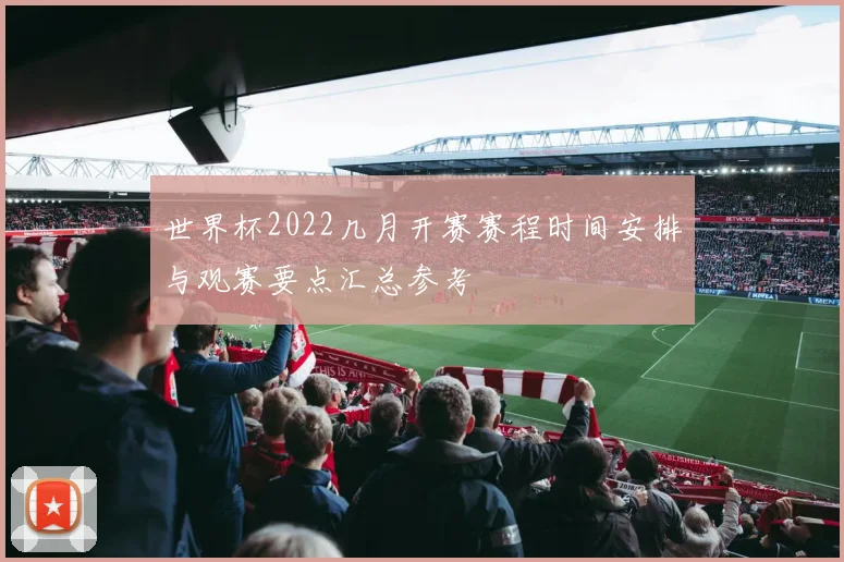 世界杯2022几月开赛赛程时间安排与观赛要点汇总参考