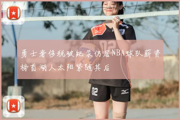 勇士奢侈税破纪录仍居NBA球队薪资榜首湖人太阳紧随其后