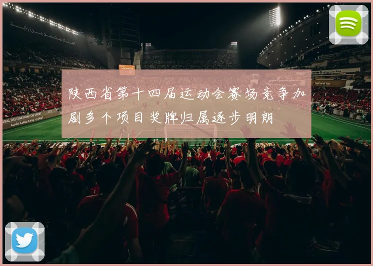 陕西省第十四届运动会赛场竞争加剧多个项目奖牌归属逐步明朗