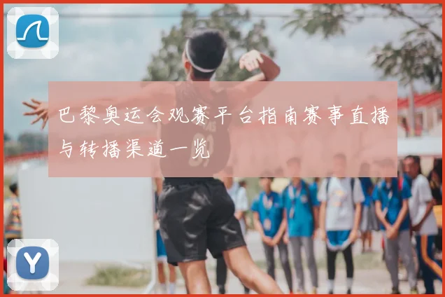 巴黎奥运会观赛平台指南赛事直播与转播渠道一览